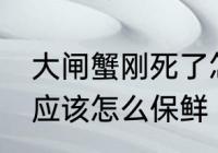 大闸蟹刚死了怎么保鲜 大闸蟹刚死了应该怎么保鲜