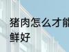 猪肉怎么才能保鲜好 猪肉如何才能保鲜好