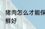 猪肉怎么才能保鲜好 猪肉如何才能保鲜好