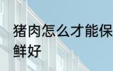 猪肉怎么才能保鲜好 猪肉如何才能保鲜好