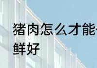 猪肉怎么才能保鲜好 猪肉如何才能保鲜好