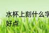 水杯上刻什么字好点 水杯上刻哪些字好点