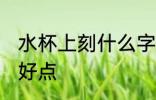 水杯上刻什么字好点 水杯上刻哪些字好点