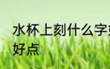 水杯上刻什么字好点 水杯上刻哪些字好点