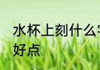 水杯上刻什么字好点 水杯上刻哪些字好点