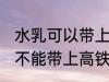水乳可以带上高铁站吗 护肤品水乳能不能带上高铁