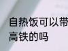 自热饭可以带上高铁吗 自热饭能带上高铁的吗