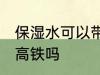 保湿水可以带上高铁吗 保湿水能带上高铁吗