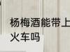 杨梅酒能带上火车吗 杨梅酒可以带上火车吗