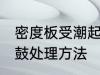 密度板受潮起鼓怎么办 密度板受潮起鼓处理方法