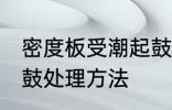 密度板受潮起鼓怎么办 密度板受潮起鼓处理方法