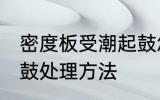 密度板受潮起鼓怎么办 密度板受潮起鼓处理方法