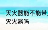 灭火器能不能带火车上 火车上可以带灭火器吗