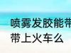 喷雾发胶能带上火车吗 喷雾发胶可以带上火车么