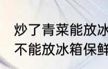 炒了青菜能放冰箱保鲜吗 炒了青菜能不能放冰箱保鲜