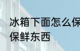 冰箱下面怎么保鲜东西 冰箱下面如何保鲜东西