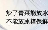 炒了青菜能放冰箱保鲜吗 炒了青菜能不能放冰箱保鲜