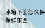 冰箱下面怎么保鲜东西 冰箱下面如何保鲜东西