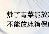 炒了青菜能放冰箱保鲜吗 炒了青菜能不能放冰箱保鲜