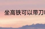 坐高铁可以带刀吗 坐高铁能带刀吗
