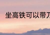 坐高铁可以带刀吗 坐高铁能带刀吗