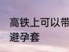 高铁上可以带避孕套吗 高铁上能否带避孕套