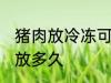 猪肉放冷冻可以放多久 猪肉放冰箱能放多久