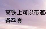 高铁上可以带避孕套吗 高铁上能否带避孕套