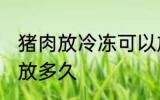 猪肉放冷冻可以放多久 猪肉放冰箱能放多久
