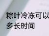 粽叶冷冻可以放多久 粽叶冷冻可以放多长时间