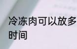 冷冻肉可以放多久 冷冻肉可以放多长时间