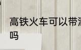 高铁火车可以带酒吗 高铁火车能带酒吗