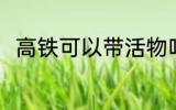 高铁可以带活物吗 高铁能否带活物