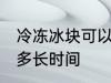 冷冻冰块可以放多久 冷冻冰块可以放多长时间