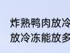 炸熟鸭肉放冷冻可以放多久 炸熟鸭肉放冷冻能放多久