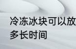 冷冻冰块可以放多久 冷冻冰块可以放多长时间