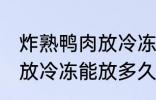 炸熟鸭肉放冷冻可以放多久 炸熟鸭肉放冷冻能放多久