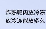 炸熟鸭肉放冷冻可以放多久 炸熟鸭肉放冷冻能放多久